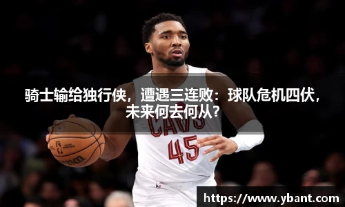骑士输给独行侠，遭遇三连败：球队危机四伏，未来何去何从？